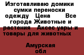 Изготавливаю домики, сумки-переноски, одежду › Цена ­ 1 - Все города Животные и растения » Аксесcуары и товары для животных   . Амурская обл.,Благовещенск г.